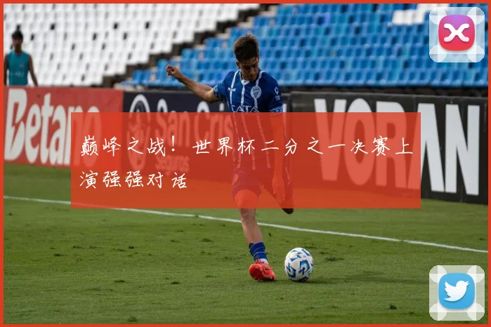 巅峰之战！世界杯二分之一决赛上演强强对话
