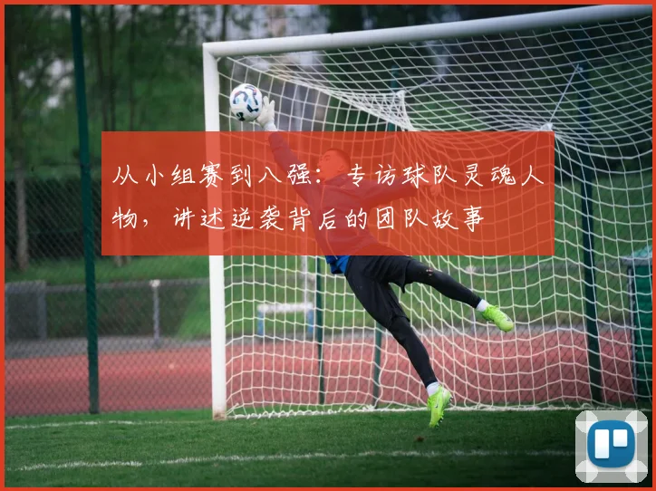 从小组赛到八强:专访球队灵魂人物,讲述逆袭背后的团队故事