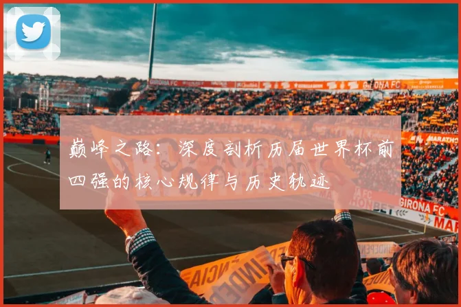 巅峰之路：深度剖析历届世界杯前四强的核心规律与历史轨迹