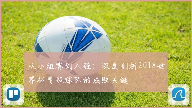 从小组赛到八强:深度剖析2018世界杯晋级球队的成败关键