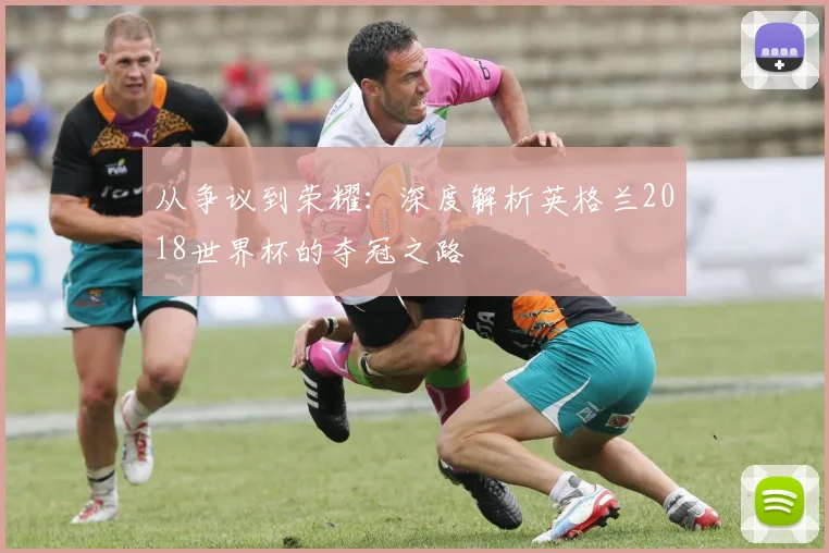 从争议到荣耀：深度解析英格兰2018世界杯的夺冠之路
