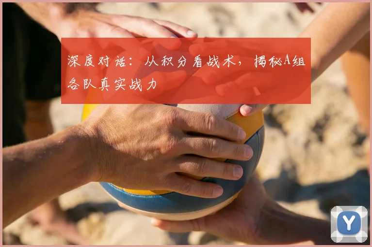 深度对话：从积分看战术，揭秘A组各队真实战力