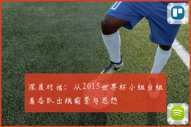 深度对话：从2015世界杯小组分组看各队出线前景与恩怨