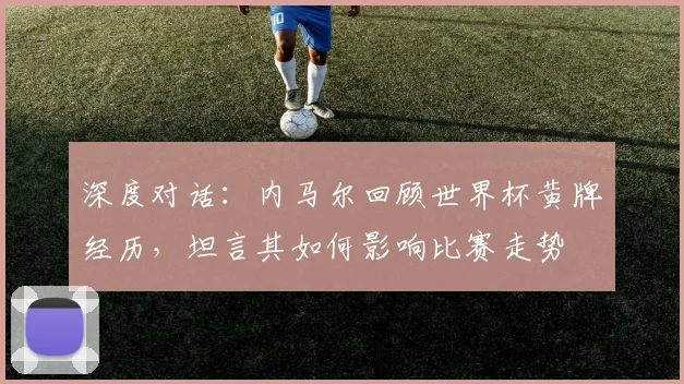 深度对话：内马尔回顾世界杯黄牌经历，坦言其如何影响比赛走势