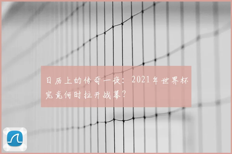 日历上的传奇一夜:2021年世界杯究竟何时拉开战幕?