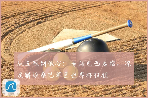 从五冠到低谷：专访巴西名宿，深度解读桑巴军团世界杯征程