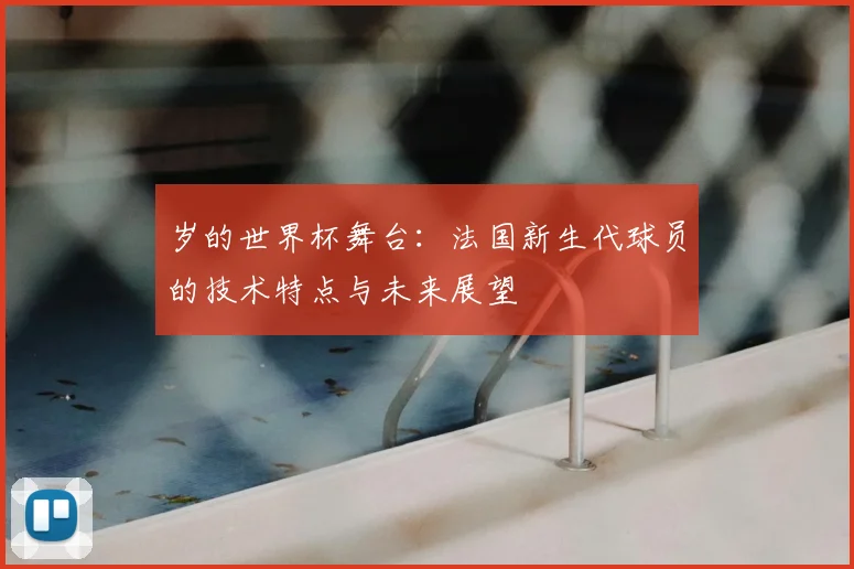 岁的世界杯舞台：法国新生代球员的技术特点与未来展望
