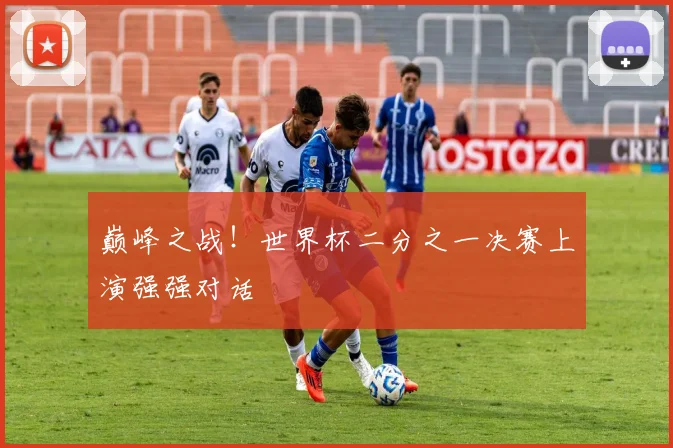 巅峰之战！世界杯二分之一决赛上演强强对话