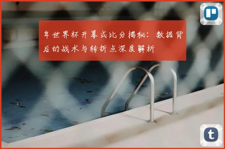 年世界杯开幕式比分揭秘:数据背后的战术与转折点深度解析