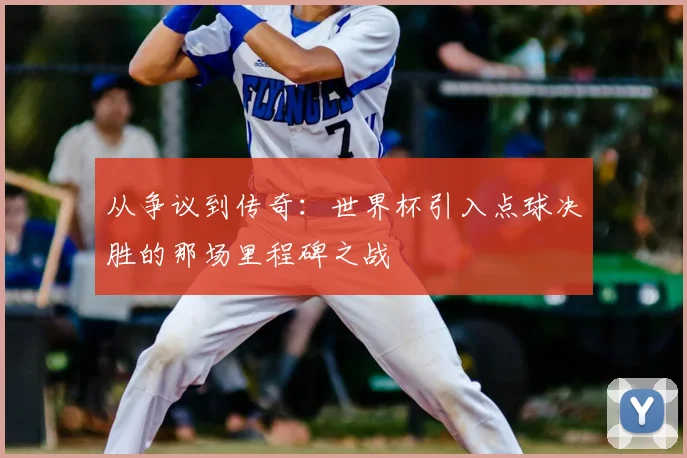 从争议到传奇：世界杯引入点球决胜的那场里程碑之战