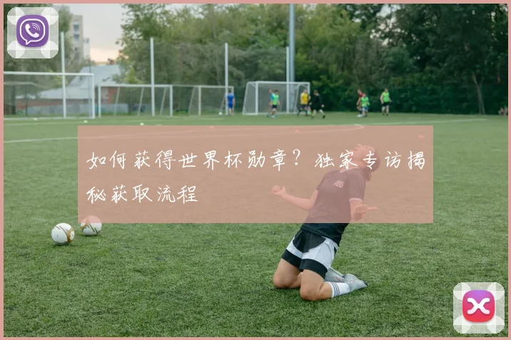 如何获得世界杯勋章?独家专访揭秘获取流程