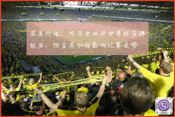 深度对话：内马尔回顾世界杯黄牌经历，坦言其如何影响比赛走势