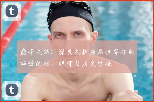 巅峰之路：深度剖析历届世界杯前四强的核心规律与历史轨迹