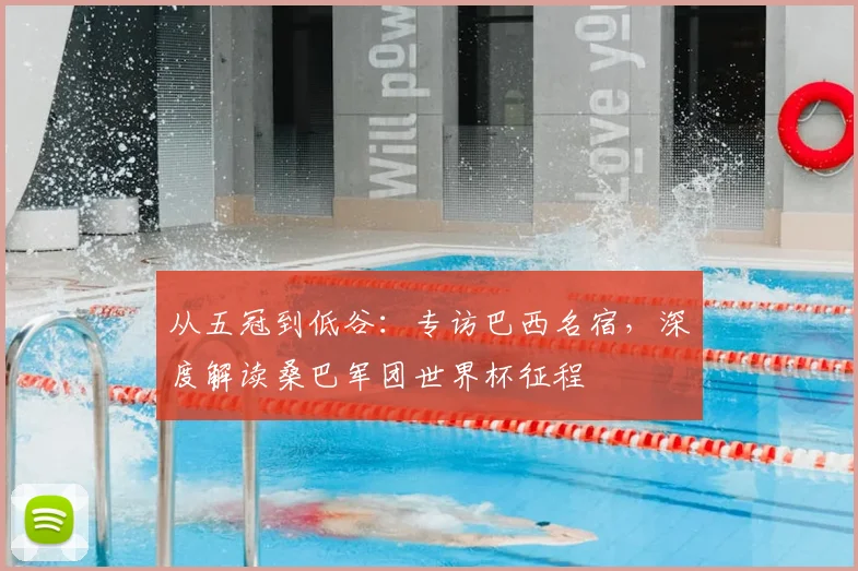 从五冠到低谷：专访巴西名宿，深度解读桑巴军团世界杯征程