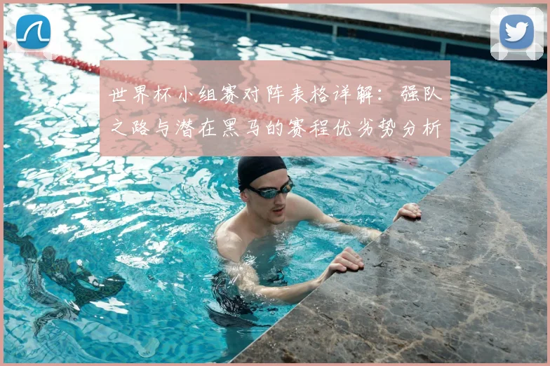 世界杯小组赛对阵表格详解：强队之路与潜在黑马的赛程优劣势分析