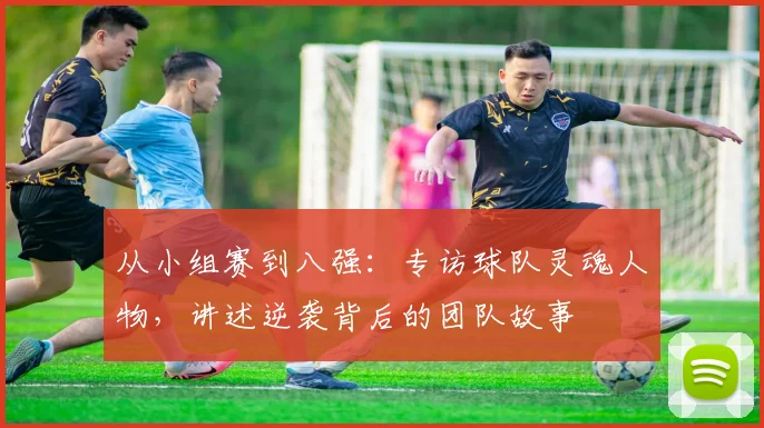 从小组赛到八强:专访球队灵魂人物,讲述逆袭背后的团队故事