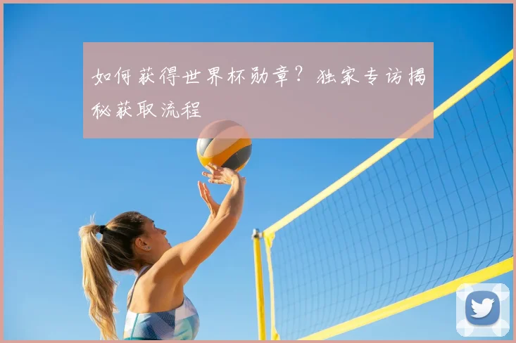 如何获得世界杯勋章?独家专访揭秘获取流程
