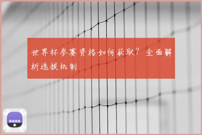 世界杯参赛资格如何获取?全面解析选拔机制
