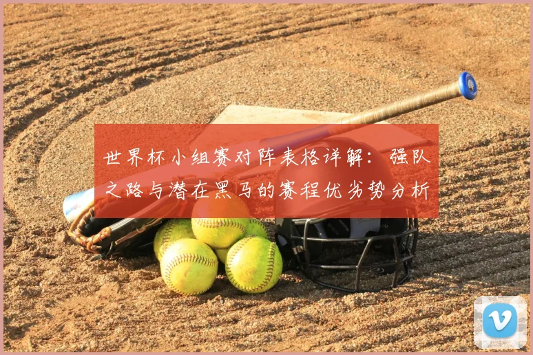 世界杯小组赛对阵表格详解：强队之路与潜在黑马的赛程优劣势分析