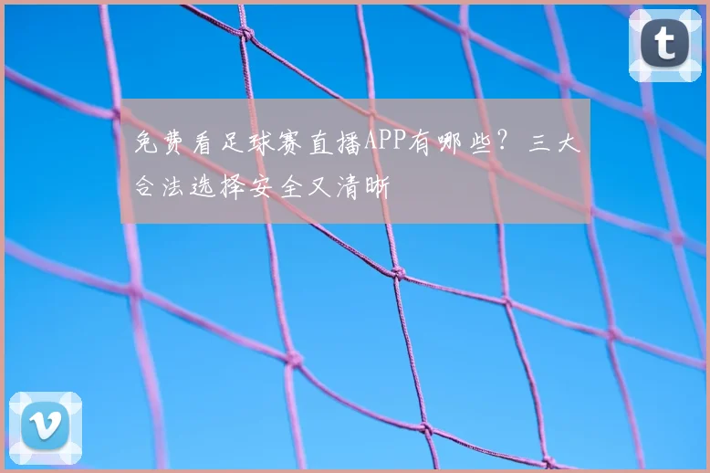 免费看足球赛直播APP有哪些？三大合法选择安全又清晰