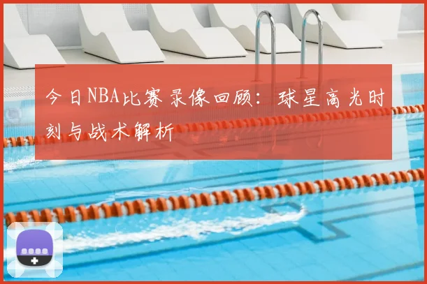 今日NBA比赛录像回顾：球星高光时刻与战术解析