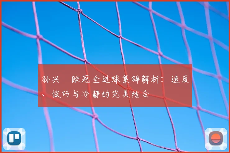 孙兴慜欧冠全进球集锦解析：速度、技巧与冷静的完美结合