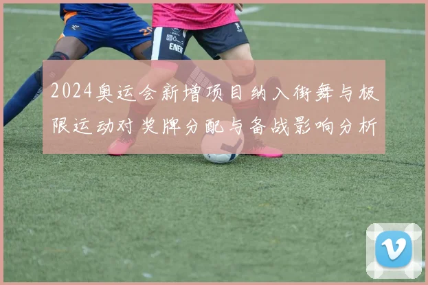 2024奥运会新增项目纳入街舞与极限运动对奖牌分配与备战影响分析