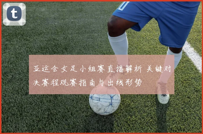 亚运会女足小组赛直播解析 关键对决赛程观赛指南与出线形势