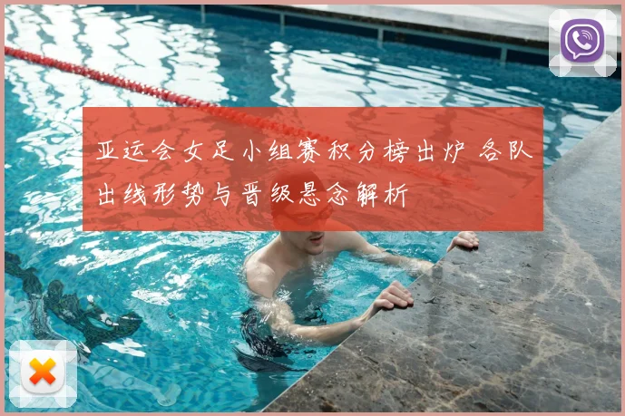 亚运会女足小组赛积分榜出炉 各队出线形势与晋级悬念解析