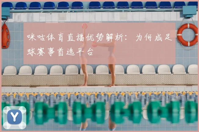 咪咕体育直播优势解析：为何成足球赛事首选平台