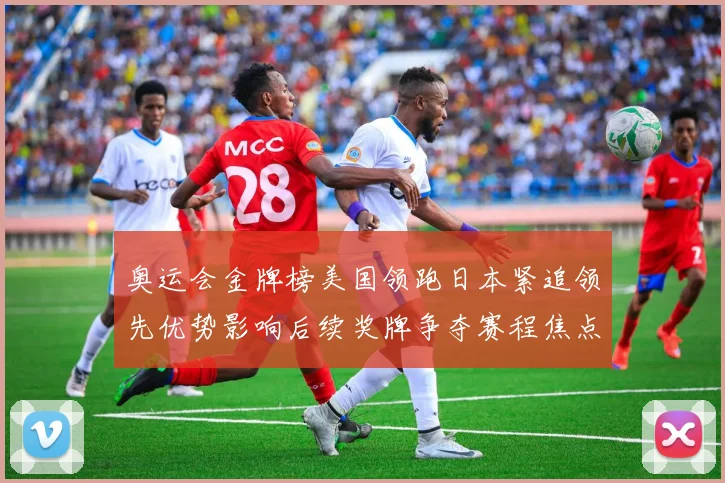 奥运会金牌榜美国领跑日本紧追领先优势影响后续奖牌争夺赛程焦点
