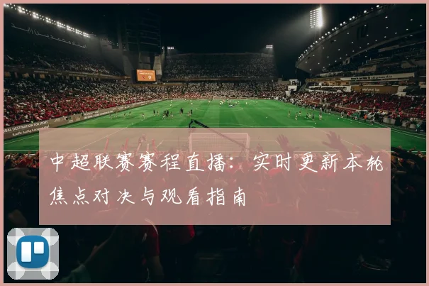 中超联赛赛程直播：实时更新本轮焦点对决与观看指南