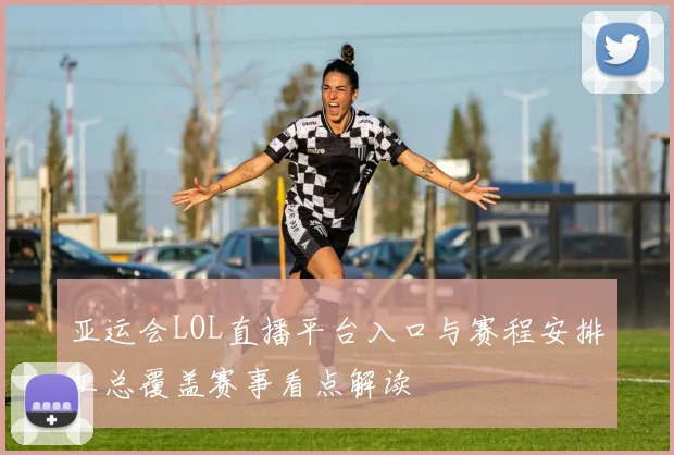 亚运会LOL直播平台入口与赛程安排汇总覆盖赛事看点解读