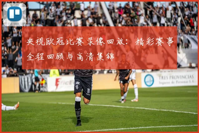 央视欧冠比赛录像回放：精彩赛事全程回顾与高清集锦