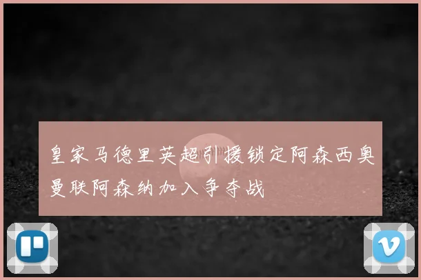 皇家马德里英超引援锁定阿森西奥曼联阿森纳加入争夺战