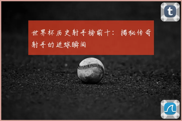 世界杯历史射手榜前十：揭秘传奇射手的进球瞬间