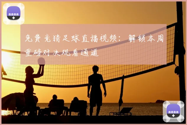 免费竞猜足球直播视频：解锁本周重磅对决观看通道