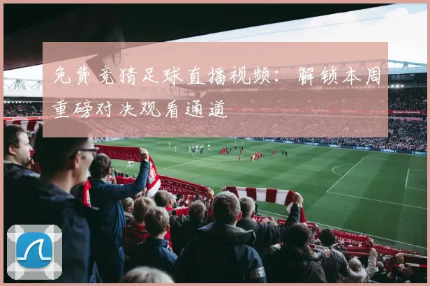 免费竞猜足球直播视频：解锁本周重磅对决观看通道