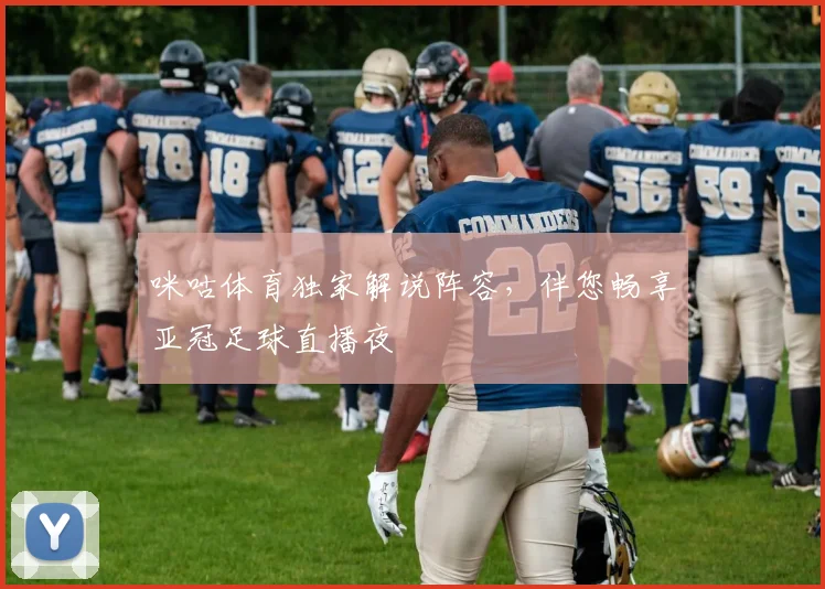 咪咕体育独家解说阵容，伴您畅享亚冠足球直播夜