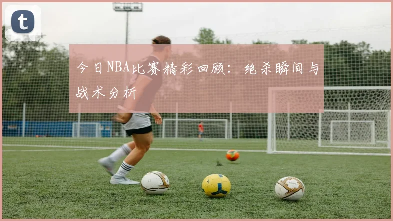 今日NBA比赛精彩回顾：绝杀瞬间与战术分析