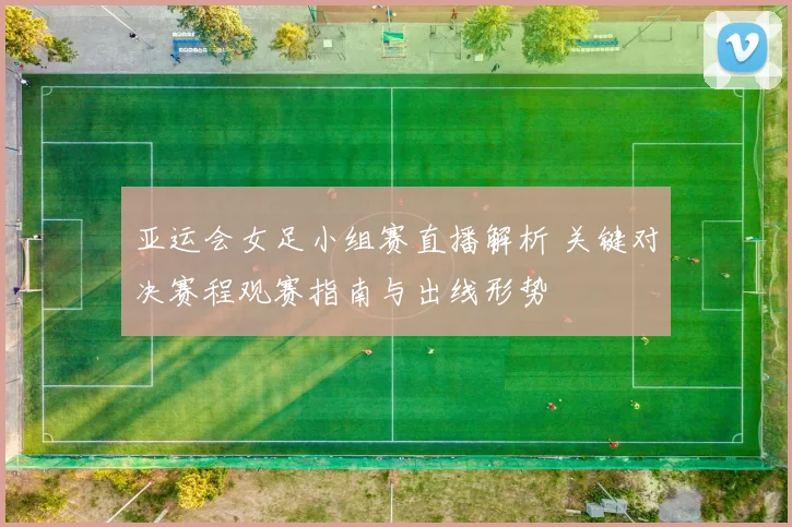亚运会女足小组赛直播解析 关键对决赛程观赛指南与出线形势