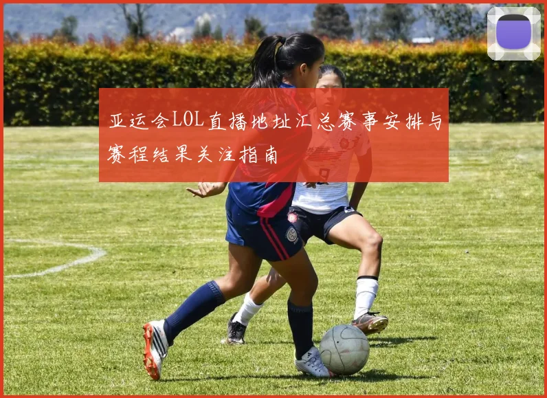 亚运会LOL直播地址汇总赛事安排与赛程结果关注指南